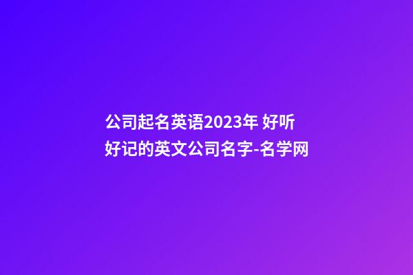 公司起名英语2023年 好听好记的英文公司名字-名学网-第1张-公司起名-玄机派